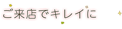 ご来店でキレイに